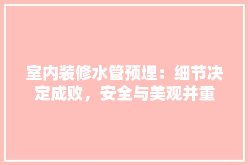 室内装修水管预埋：细节决定成败，安全与美观并重 现代风格装饰