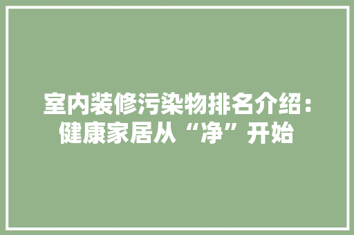 室内装修污染物排名介绍：健康家居从“净”开始 现代风格装饰