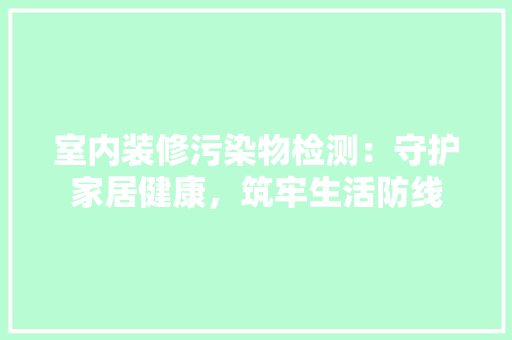 室内装修污染物检测：守护家居健康，筑牢生活防线 现代风格装饰