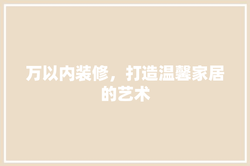 万以内装修，打造温馨家居的艺术