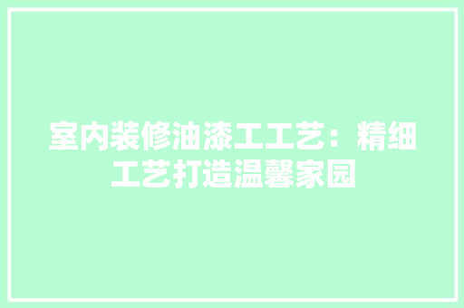 室内装修油漆工工艺：精细工艺打造温馨家园