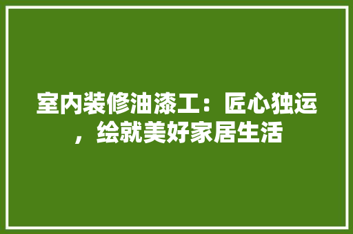 室内装修油漆工：匠心独运，绘就美好家居生活 现代风格装饰
