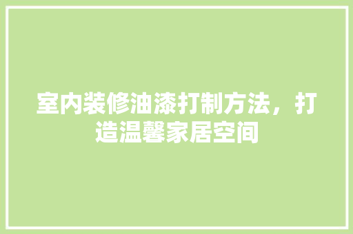 室内装修油漆打制方法，打造温馨家居空间 现代风格装饰