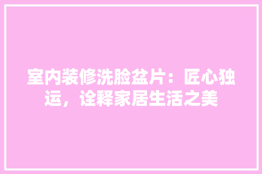 室内装修洗脸盆片：匠心独运，诠释家居生活之美
