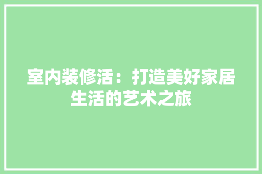 室内装修活：打造美好家居生活的艺术之旅 现代风格装饰