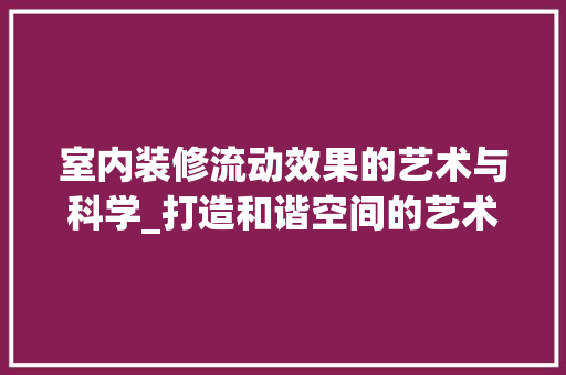 室内装修流动效果的艺术与科学_打造和谐空间的艺术之旅 现代风格装饰