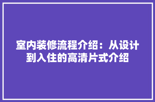 室内装修流程介绍：从设计到入住的高清片式介绍 现代风格装饰