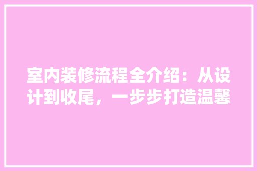 室内装修流程全介绍：从设计到收尾，一步步打造温馨家园 现代风格装饰