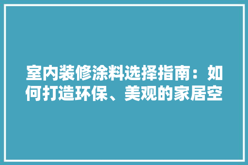 室内装修涂料选择指南：如何打造环保、美观的家居空间 现代风格装饰