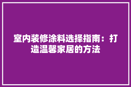 室内装修涂料选择指南：打造温馨家居的方法 现代风格装饰