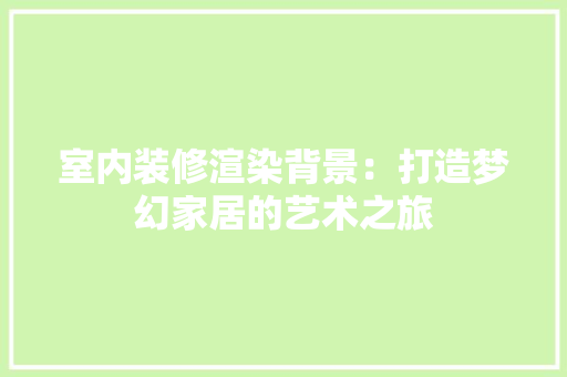 室内装修渲染背景：打造梦幻家居的艺术之旅 现代风格装饰