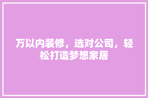 万以内装修，选对公司，轻松打造梦想家居