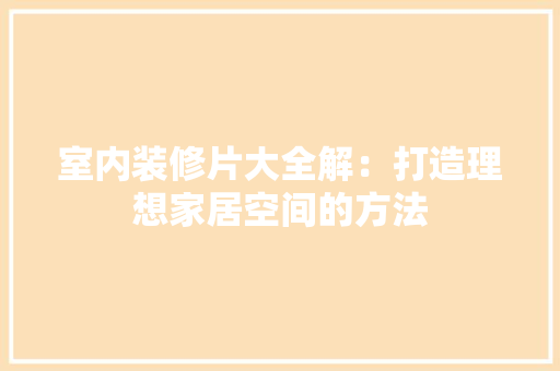 室内装修片大全解：打造理想家居空间的方法 现代风格装饰