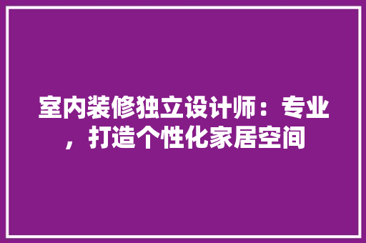 室内装修独立设计师：专业，打造个性化家居空间