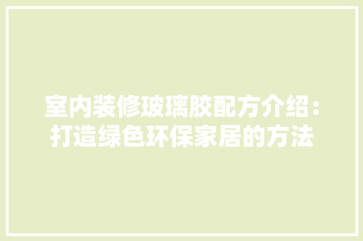 室内装修玻璃胶配方介绍：打造绿色环保家居的方法