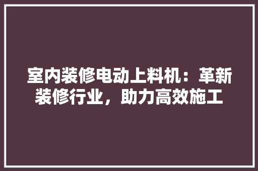 室内装修电动上料机：革新装修行业，助力高效施工 现代风格装饰