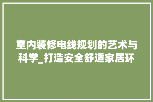室内装修电线规划的艺术与科学_打造安全舒适家居环境 现代风格装饰