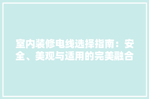 室内装修电线选择指南：安全、美观与适用的完美融合