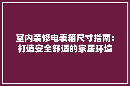室内装修电表箱尺寸指南：打造安全舒适的家居环境 现代风格装饰