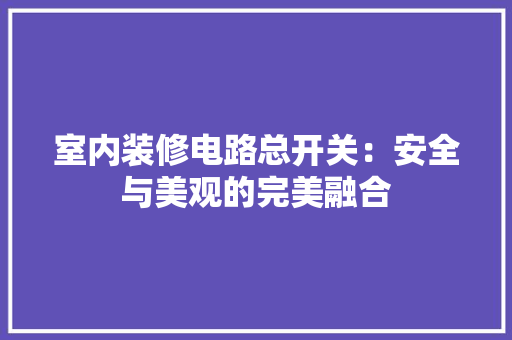 室内装修电路总开关：安全与美观的完美融合