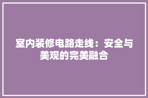 室内装修电路走线：安全与美观的完美融合