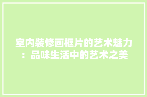 室内装修画框片的艺术魅力：品味生活中的艺术之美 现代风格装饰