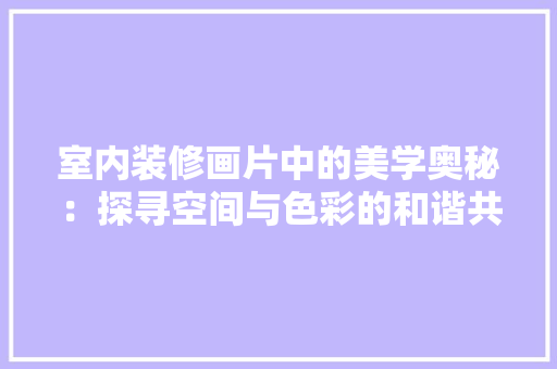 室内装修画片中的美学奥秘：探寻空间与色彩的和谐共鸣 现代风格装饰