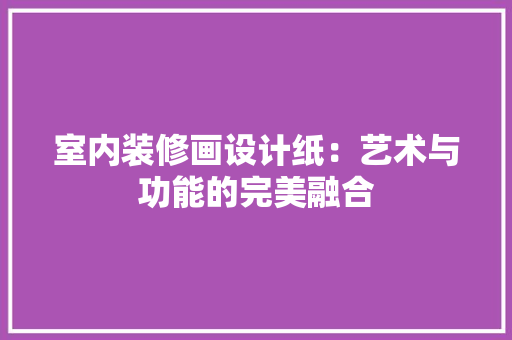 室内装修画设计纸：艺术与功能的完美融合 现代风格装饰