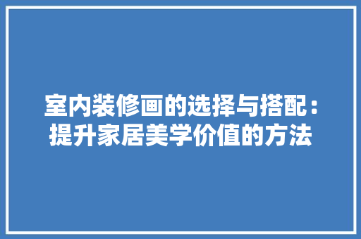 室内装修画的选择与搭配：提升家居美学价值的方法 现代风格装饰