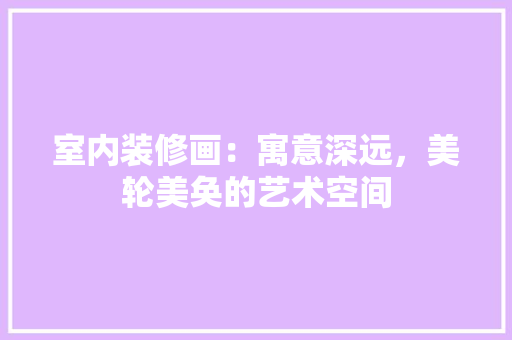 室内装修画：寓意深远，美轮美奂的艺术空间 现代风格装饰