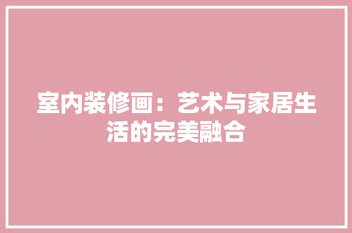 室内装修画：艺术与家居生活的完美融合 现代风格装饰