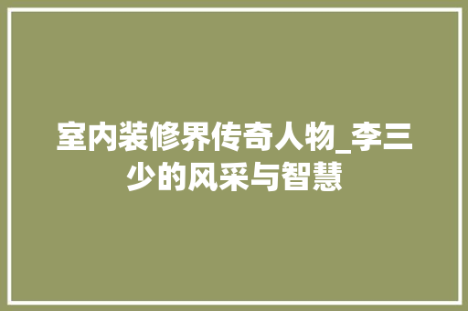 室内装修界传奇人物_李三少的风采与智慧 现代风格装饰