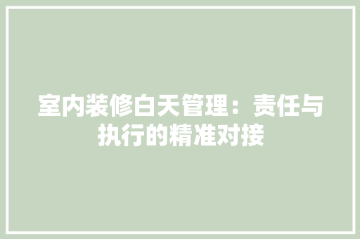 室内装修白天管理：责任与执行的精准对接 现代风格装饰