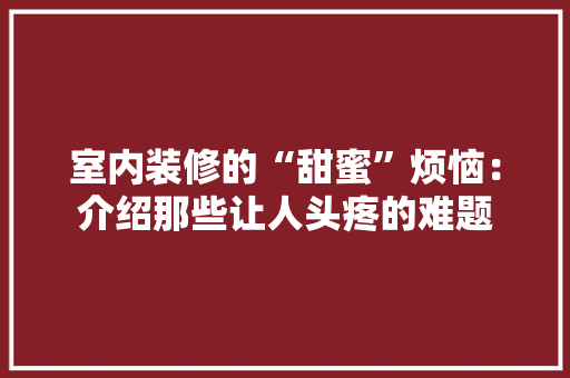 室内装修的“甜蜜”烦恼：介绍那些让人头疼的难题 现代风格装饰
