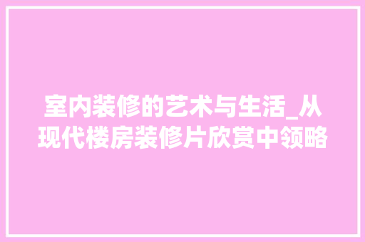 室内装修的艺术与生活_从现代楼房装修片欣赏中领略空间美学