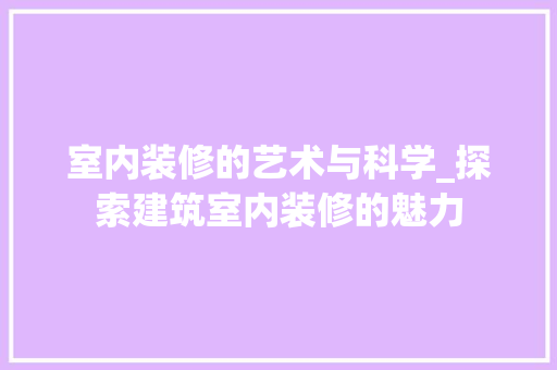 室内装修的艺术与科学_探索建筑室内装修的魅力 现代风格装饰
