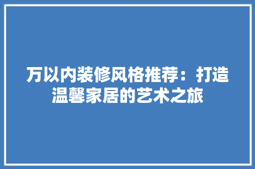 万以内装修风格推荐：打造温馨家居的艺术之旅
