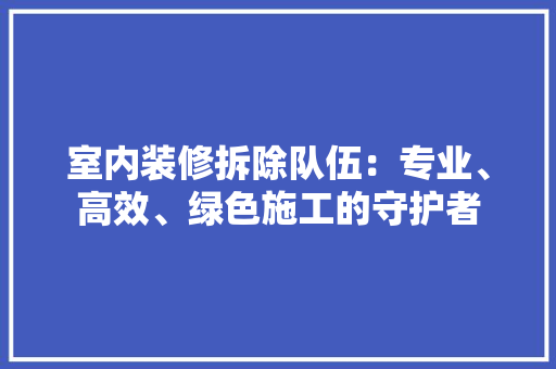 室内装修拆除队伍：专业、高效、绿色施工的守护者 现代风格装饰