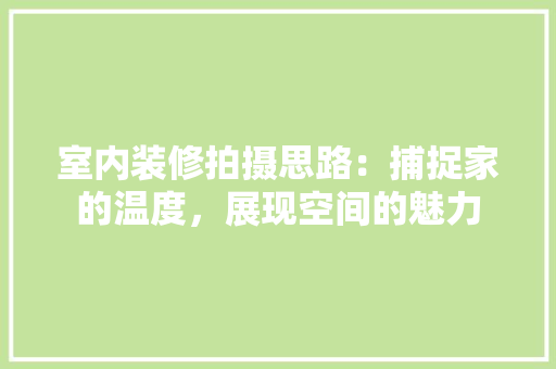 室内装修拍摄思路：捕捉家的温度，展现空间的魅力 现代风格装饰