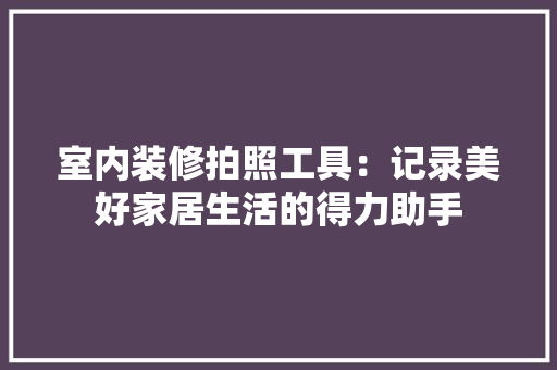 室内装修拍照工具：记录美好家居生活的得力助手