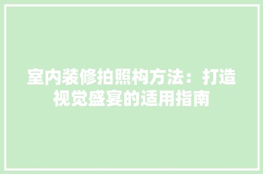 室内装修拍照构方法：打造视觉盛宴的适用指南 现代风格装饰