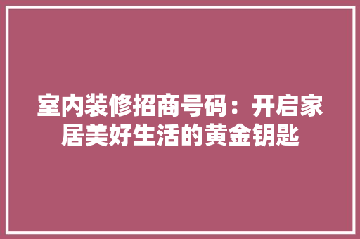 室内装修招商号码：开启家居美好生活的黄金钥匙 现代风格装饰