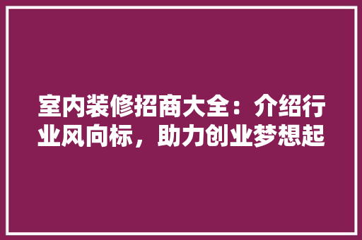 室内装修招商大全：介绍行业风向标，助力创业梦想起飞 现代风格装饰