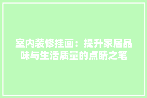 室内装修挂画：提升家居品味与生活质量的点睛之笔