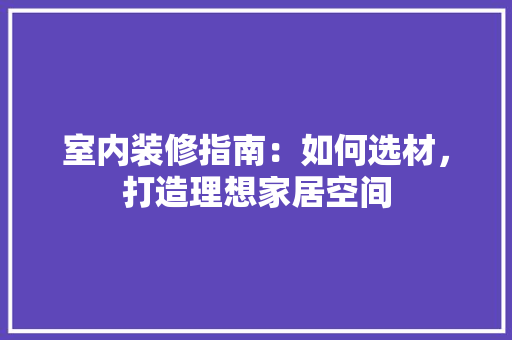 室内装修指南：如何选材，打造理想家居空间 现代风格装饰