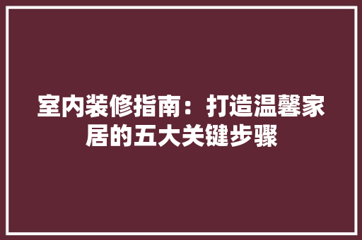 室内装修指南：打造温馨家居的五大关键步骤 现代风格装饰