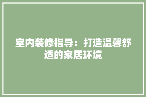 室内装修指导：打造温馨舒适的家居环境 现代风格装饰