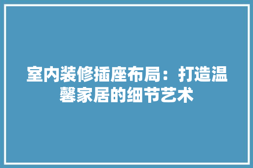 室内装修插座布局：打造温馨家居的细节艺术 现代风格装饰