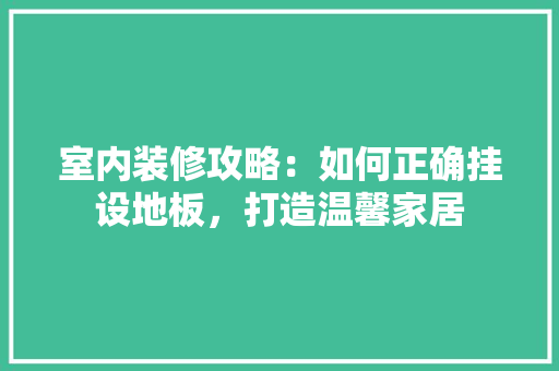 室内装修攻略：如何正确挂设地板，打造温馨家居 现代风格装饰