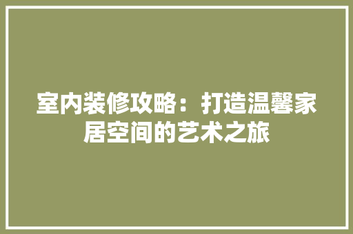室内装修攻略：打造温馨家居空间的艺术之旅 现代风格装饰